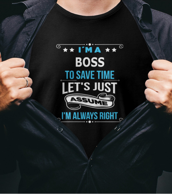 I'M A BOSS TO SAVE TIME LET'S JUST ASSUME I'M ALWAYS RIGHT T-Shirt