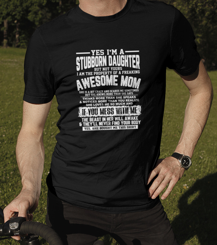 YES I'M A STUBBORN DAUGHTER I AM THE PROPERTY OF A FREAKING AWESOME MOM IF YOU MESS WITH ME THE BEAST IN HER WILL AWAKE AND THEY'LL NEVER FIND YOUR BODY T-Shirt