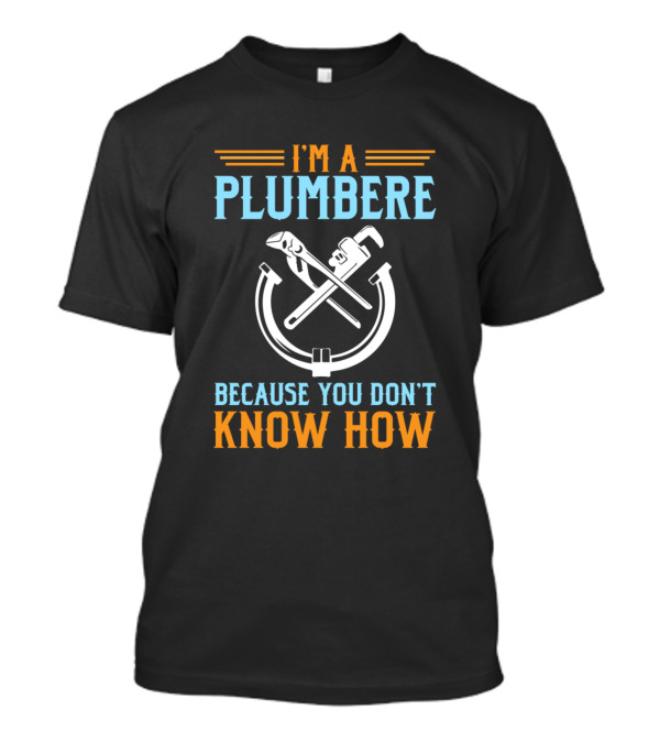 I'm A Plumber Because You Don't Know How Wrench And Pipe T-Shirt