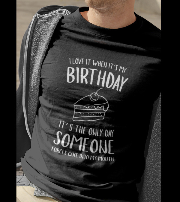 I Love It When It's My Birthday It's The Only Day Someone Forces Cake Into My Mouth T-Shirt