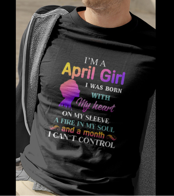 I'm A April Girl I Was Born With My Heart On My Sleeve A Fire In My Soul And A Month I Can't Control T-Shirt
