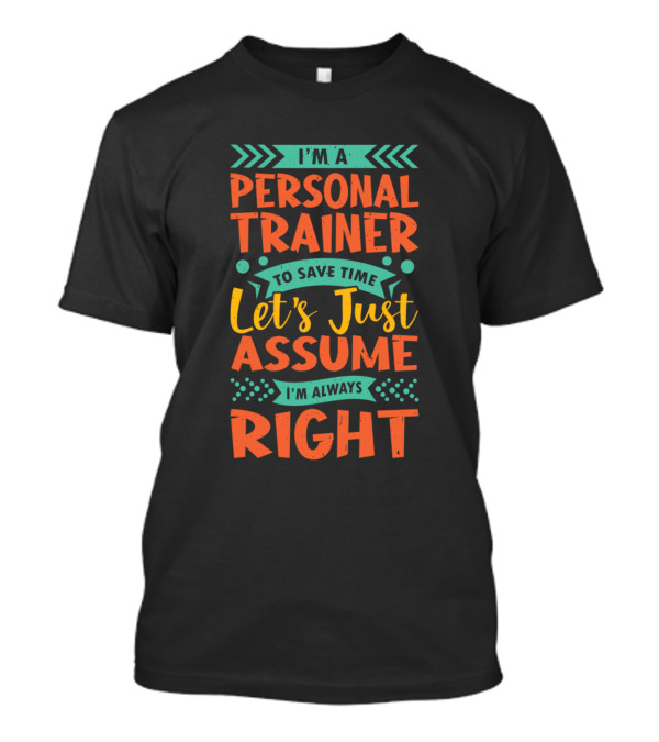 I'm A Personal Trainer To Save Time Let's Just Assume I'm Always Right T-Shirt