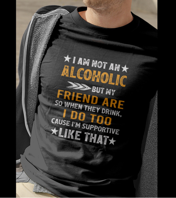 I Am Not An Alcoholic But My Friend Are So When They Drink I Do Too Cause I'm Supportive Like That T-Shirt