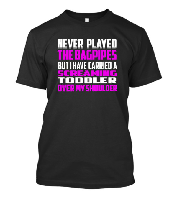 Never Played The Bagpipes But I Have Carried A Screaming Toddler Over My Shoulder T-Shirt