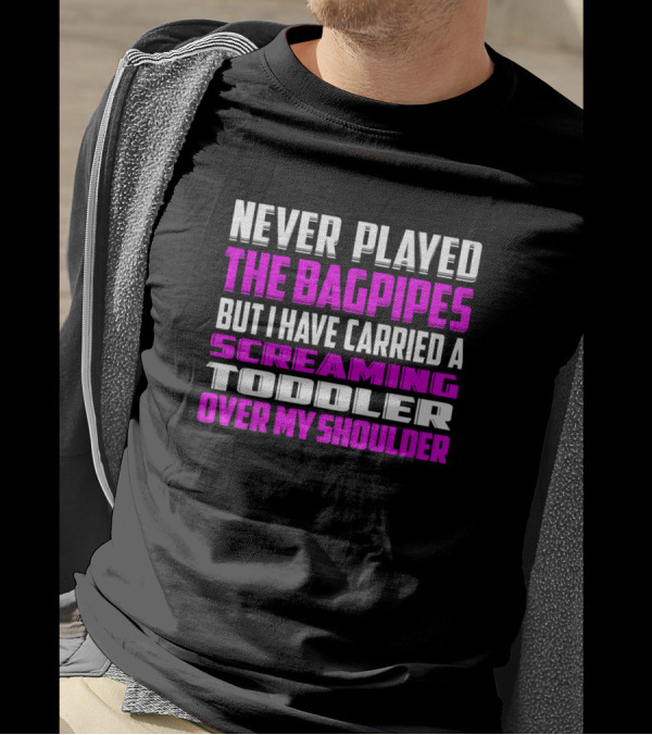 Never Played The Bagpipes But I Have Carried A Screaming Toddler Over My Shoulder T-Shirt
