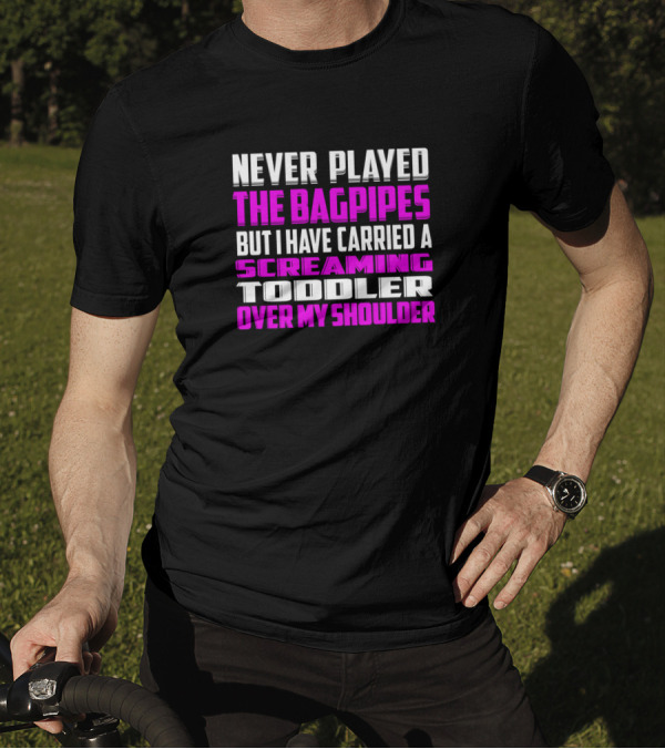 Never Played The Bagpipes But I Have Carried A Screaming Toddler Over My Shoulder T-Shirt