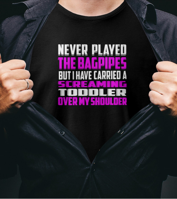 Never Played The Bagpipes But I Have Carried A Screaming Toddler Over My Shoulder T-Shirt