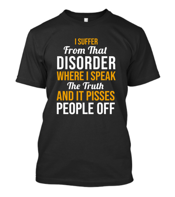 I Suffer From That Disorder Where I Speak The Truth And It Pisses People Off T-Shirt