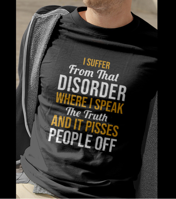I Suffer From That Disorder Where I Speak The Truth And It Pisses People Off T-Shirt