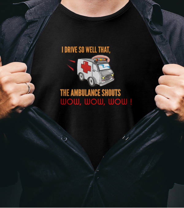 I Drive So Well That The Ambulance Shouts Wow Wow Wow T-Shirt