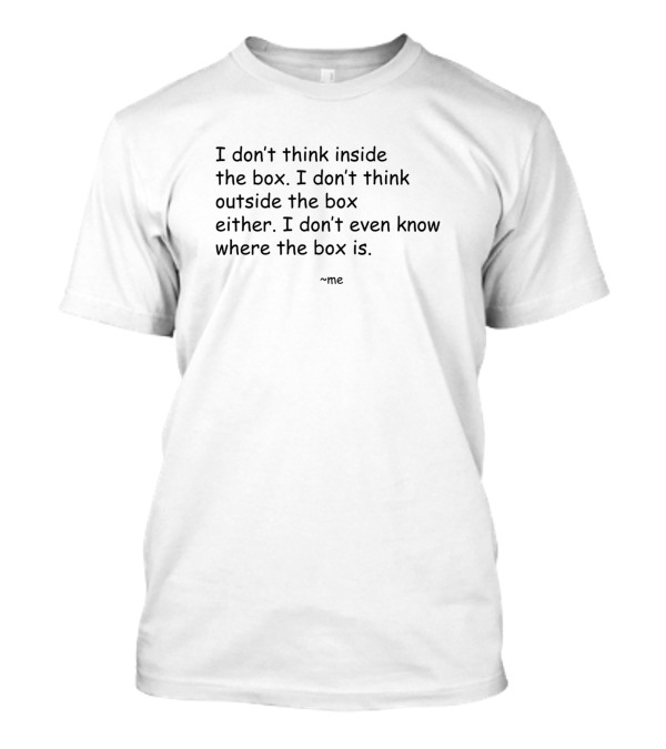 I Don't Think Inside Or Outside The Box I Don't Even Know Where The Box Is Me T-Shirt