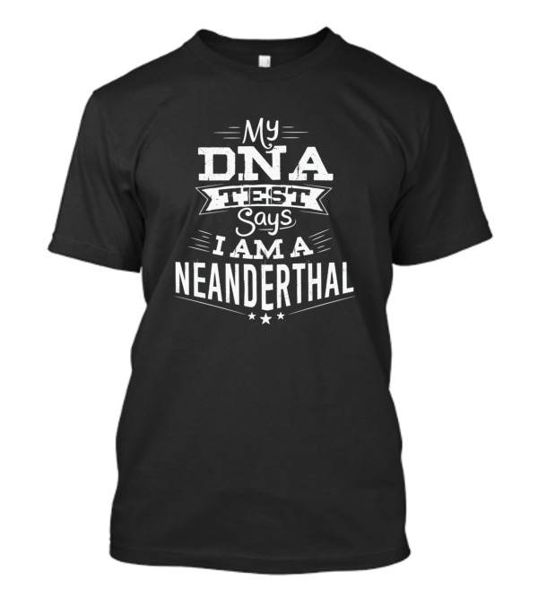 My DNA Test Says I Am A Neanderthal T-Shirt