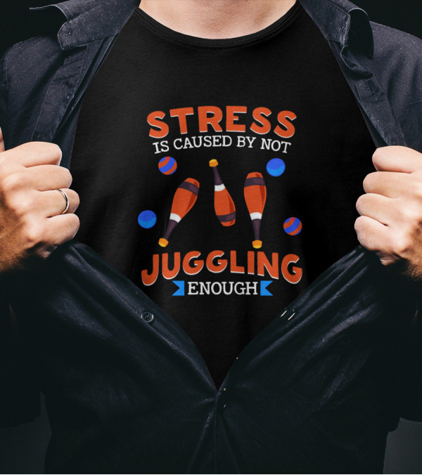 Stress Is Caused By Not Juggling Enough With Clubs And Balls T-Shirt