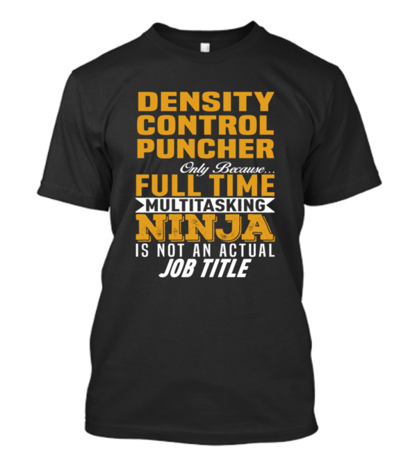 Density Control Puncher Only Because Full Time Multitasking Ninja Is Not An Actual Job Title T-Shirt