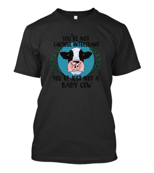 You're Not Lactose Intolerant You're Just Not A Baby Cow T-Shirt