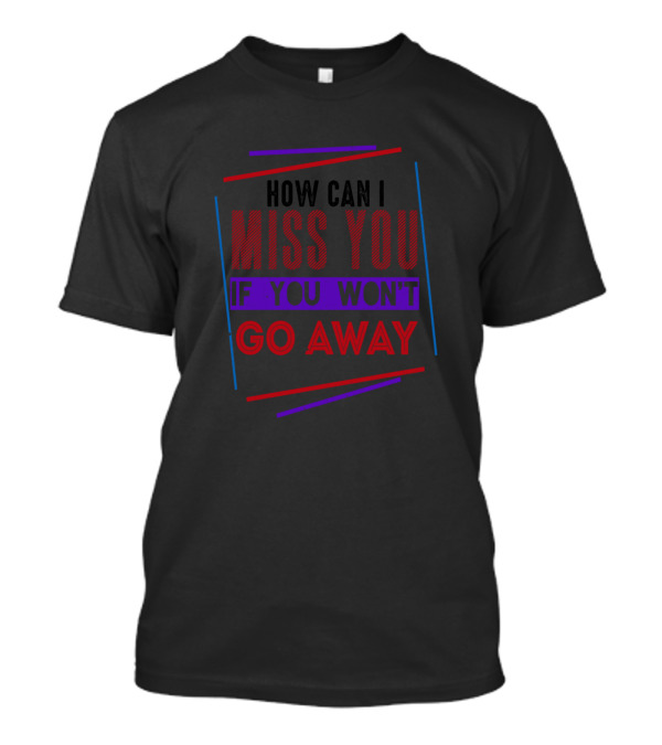 How Can I Miss You If You Won't Go Away T-Shirt