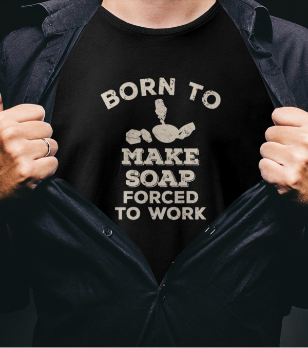 Born To Make Soap Forced To Work Blocks And Soap Suds T-Shirt