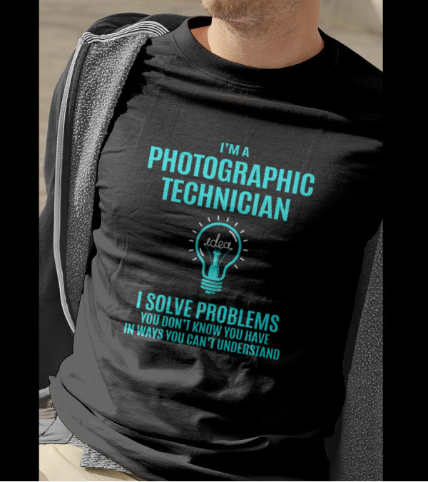 I’m A Photographic Technician I Solve Problems You Don’t Know You Have In Ways You Can’t Understand T-Shirt