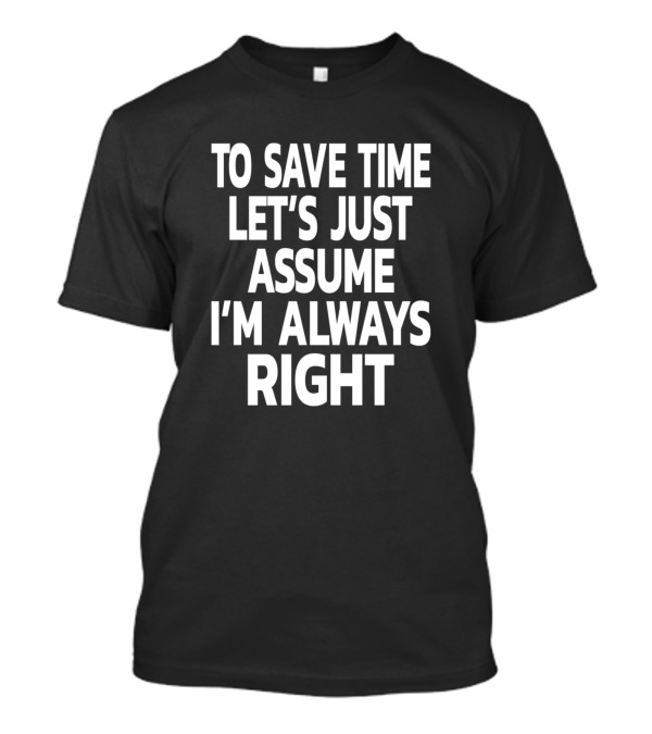 TO SAVE TIME LET'S JUST ASSUME I'M ALWAYS RIGHT T-Shirt
