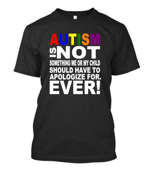Autism Is Not Something Me Or My Child Should Have To Apologize For Ever T-Shirt