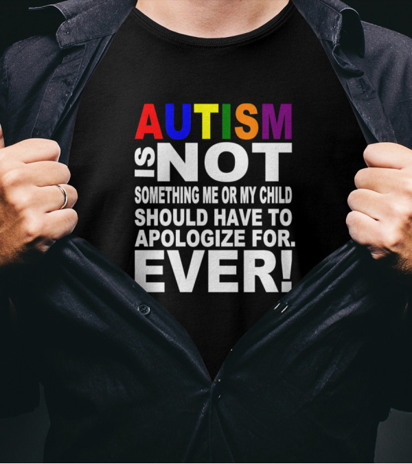 Autism Is Not Something Me Or My Child Should Have To Apologize For Ever T-Shirt