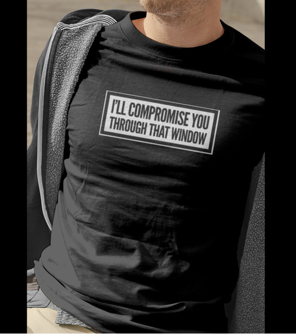 I Ll Compromise You Through That Window T-Shirt