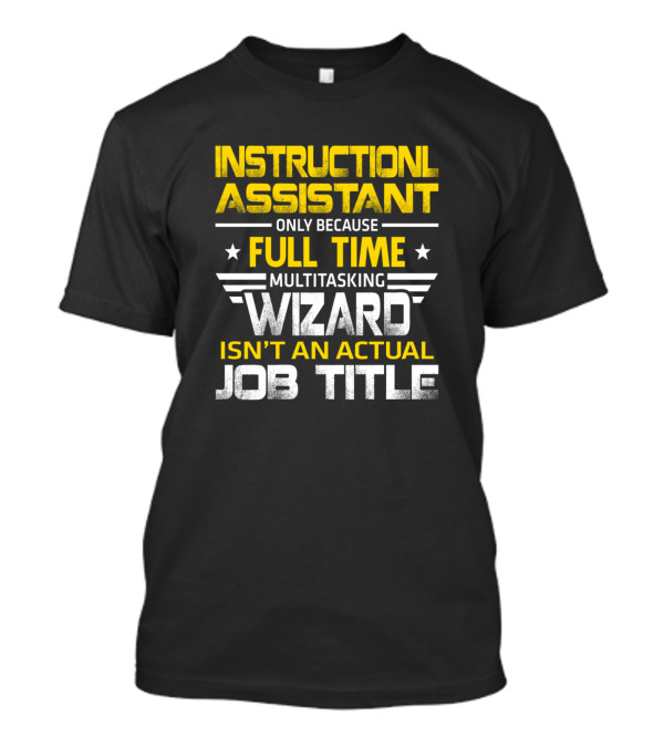 INSTRUCTIONAL ASSISTANT ONLY BECAUSE FULL TIME MULTITASKING WIZARD ISN'T AN ACTUAL JOB TITLE T-Shirt