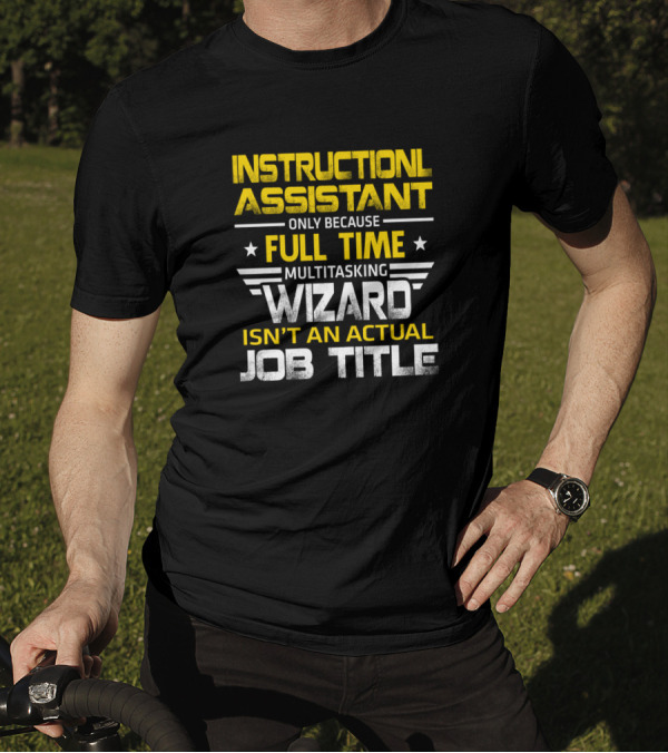INSTRUCTIONAL ASSISTANT ONLY BECAUSE FULL TIME MULTITASKING WIZARD ISN'T AN ACTUAL JOB TITLE T-Shirt