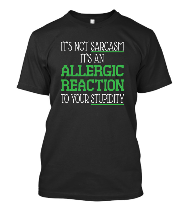 It's Not Sarcasm It's An Allergic Reaction To Your Stupidity T-Shirt