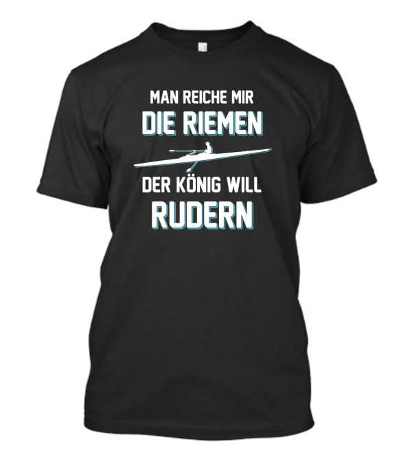 MAN REICHE MIR DIE RIEMEN DER KÖNIG WILL RUDERN T-Shirt