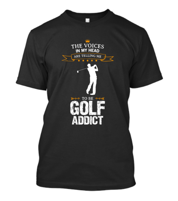 The Voices In My Head Are Telling Me To Be Golf Addict T-Shirt