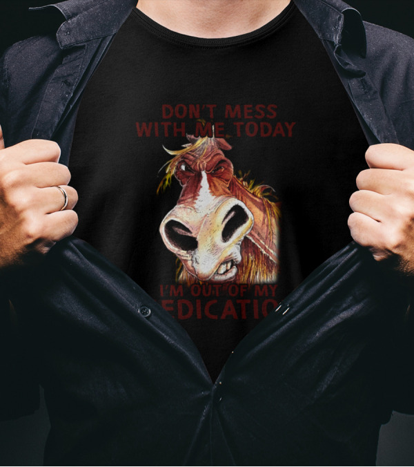 Don't Mess With Me Today I'm Out Of My Medication Angry Horse T-Shirt