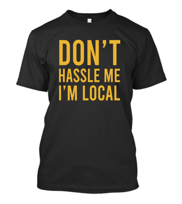 DON'T HASSLE ME I'M LOCAL T-Shirt