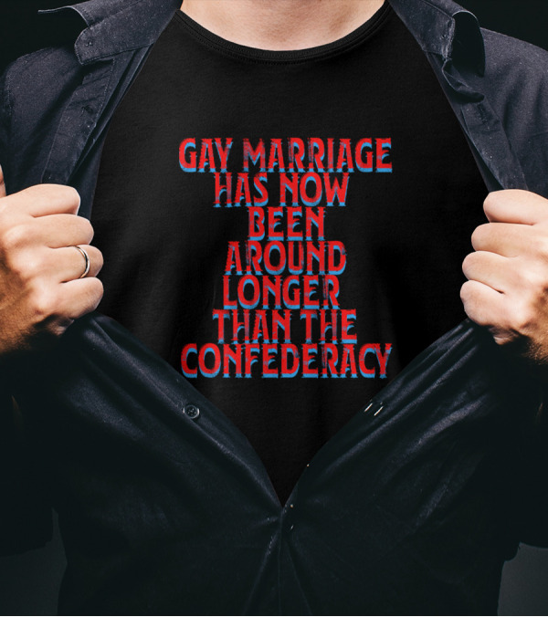 Gay Marriage Has Now Been Around Longer Than The Confederacy T-Shirt