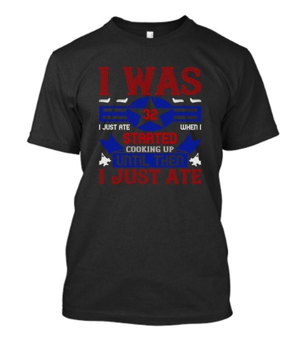 I Was 32 I Just Ate When I Started Cooking Up Until Then I Just Ate T-Shirt