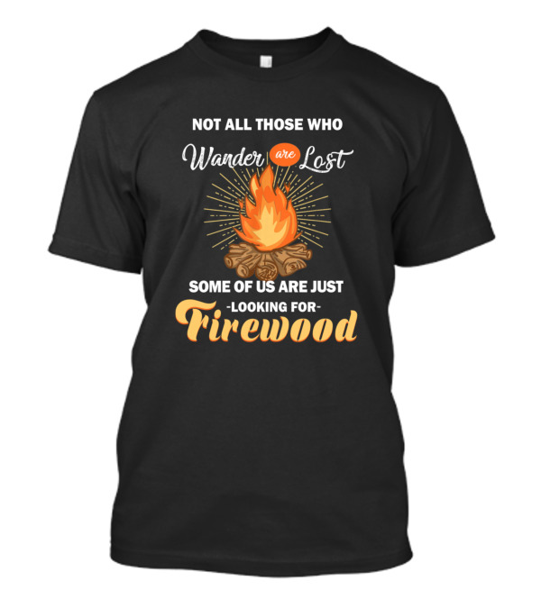 Not All Those Who Wander Are Lost Some Of Us Are Just Looking For Firewood Camping Campfire T-Shirt