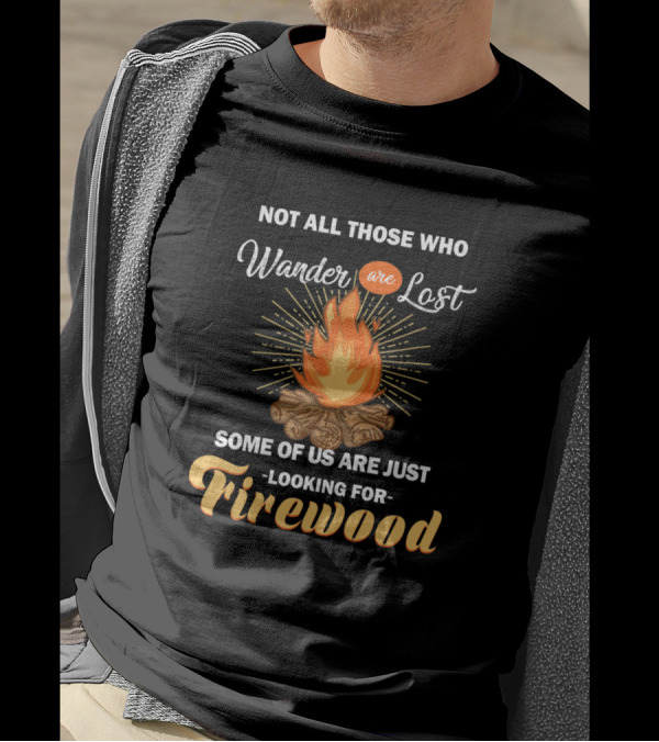Not All Those Who Wander Are Lost Some Of Us Are Just Looking For Firewood Camping Campfire T-Shirt