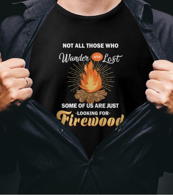 Not All Those Who Wander Are Lost Some Of Us Are Just Looking For Firewood Camping Campfire T-Shirt