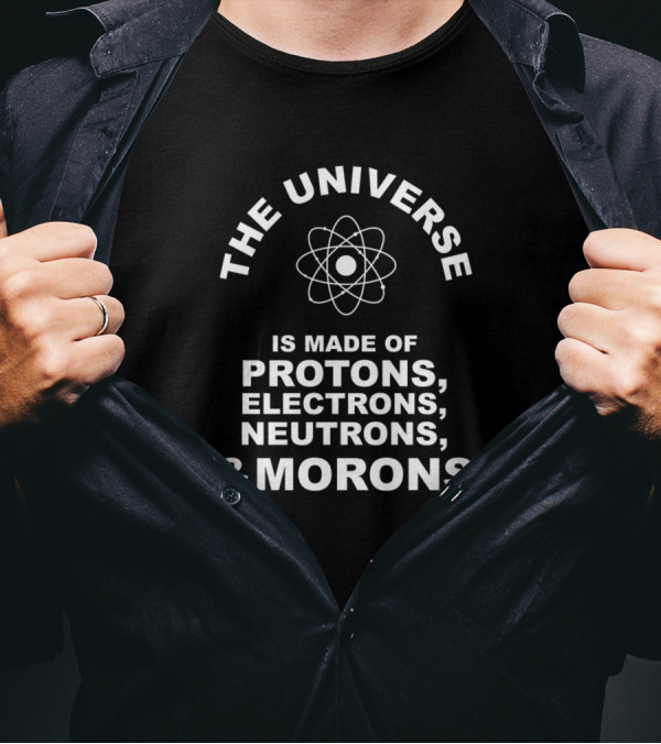 The Universe Is Made Of Protons Electrons Neutrons And Morons T-Shirt