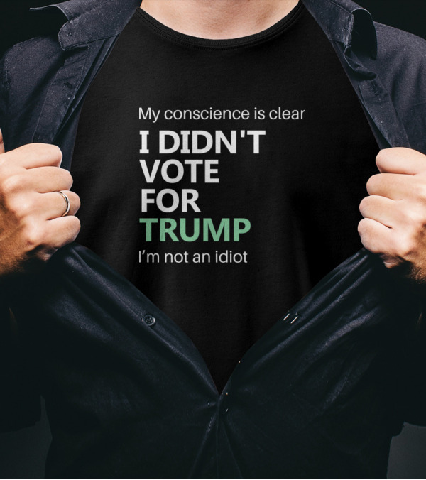 My Conscience Is Clear I Didn't Vote For Trump I'm Not An Idiot T-Shirt