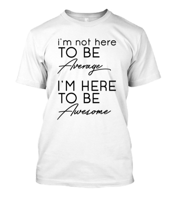 I Am Not Here To Be Average I Am Here To Be Awesome T-Shirt