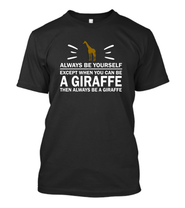 Always Be Yourself Except When You Can Be A Giraffe Then Always Be A Giraffe T-Shirt