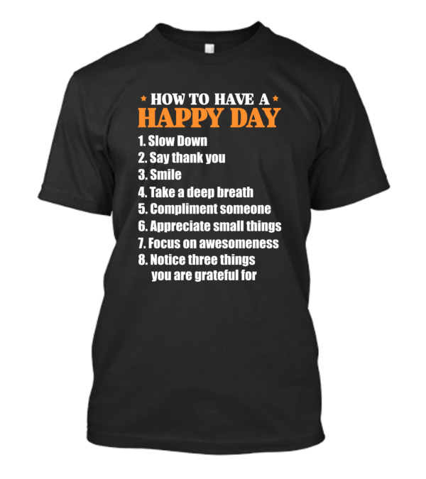 HOW TO HAVE A HAPPY DAY SLOW DOWN SAY THANK YOU SMILE TAKE A DEEP BREATH COMPLIMENT SOMEONE APPRECIATE SMALL THINGS FOCUS ON AWESOMENESS NOTICE THREE THINGS YOU ARE GRATEFUL FOR T-Shirt