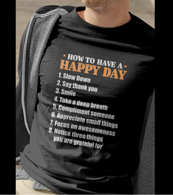 HOW TO HAVE A HAPPY DAY SLOW DOWN SAY THANK YOU SMILE TAKE A DEEP BREATH COMPLIMENT SOMEONE APPRECIATE SMALL THINGS FOCUS ON AWESOMENESS NOTICE THREE THINGS YOU ARE GRATEFUL FOR T-Shirt