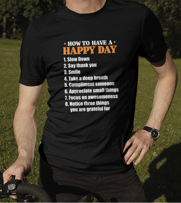 HOW TO HAVE A HAPPY DAY SLOW DOWN SAY THANK YOU SMILE TAKE A DEEP BREATH COMPLIMENT SOMEONE APPRECIATE SMALL THINGS FOCUS ON AWESOMENESS NOTICE THREE THINGS YOU ARE GRATEFUL FOR T-Shirt