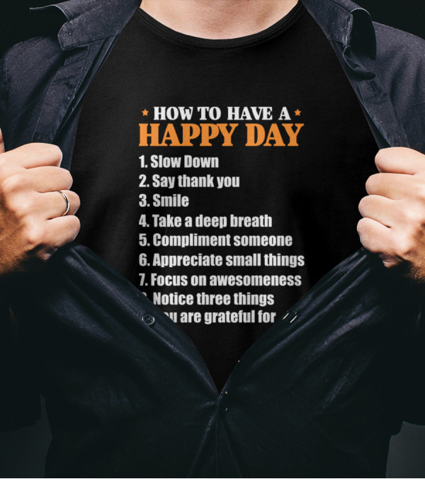 HOW TO HAVE A HAPPY DAY SLOW DOWN SAY THANK YOU SMILE TAKE A DEEP BREATH COMPLIMENT SOMEONE APPRECIATE SMALL THINGS FOCUS ON AWESOMENESS NOTICE THREE THINGS YOU ARE GRATEFUL FOR T-Shirt