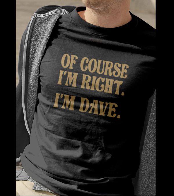 OF COURSE I'M RIGHT. I'M DAVE T-Shirt
