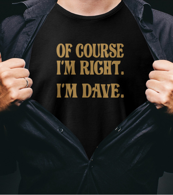 OF COURSE I'M RIGHT. I'M DAVE T-Shirt