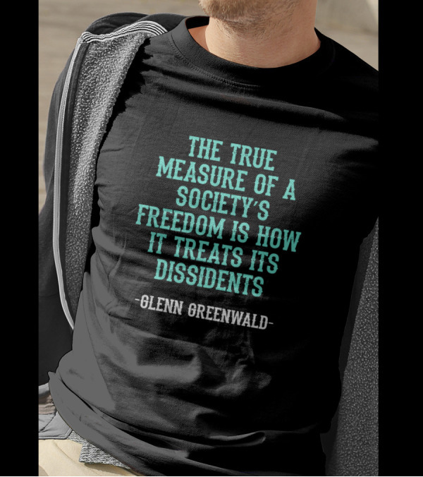 Glenn Greenwald The True Measure Of A Society's Freedom Is How It Treats Its Dissidents T-Shirt