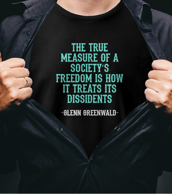 Glenn Greenwald The True Measure Of A Society's Freedom Is How It Treats Its Dissidents T-Shirt